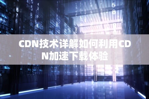 CDN技术详解如何利用CDN加速下载体验