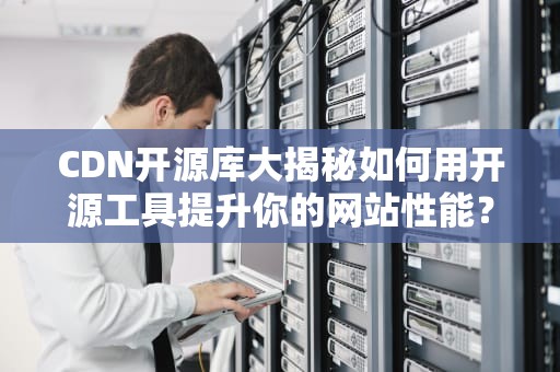 CDN开源库大揭秘如何用开源工具提升你的网站性能？