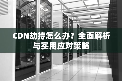 CDN劫持怎么办？全面解析与实用应对策略