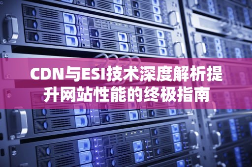 CDN与ESI技术深度解析提升网站性能的终极指南