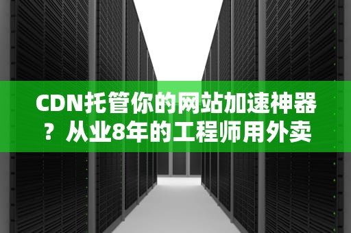 CDN托管你的网站加速神器？从业8年的工程师用外卖小哥打比方说透了！