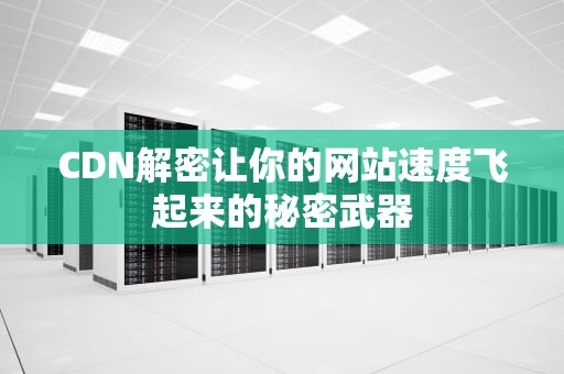 CDN解密让你的网站速度飞起来的秘密武器