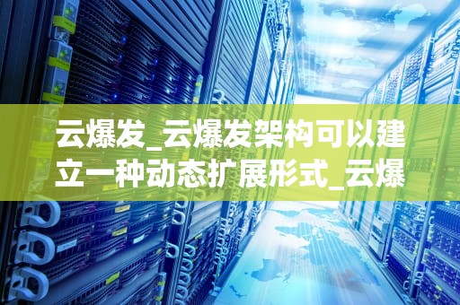 云爆发_云爆发架构可以建立一种动态扩展形式_云爆发：一场科技的革命