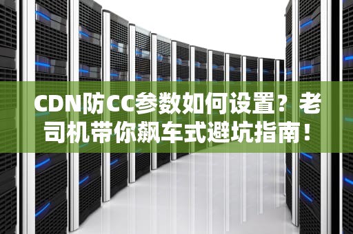 CDN防CC参数如何设置？老司机带你飙车式避坑指南！