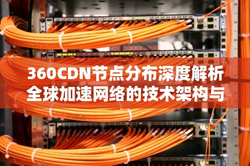 360CDN节点分布深度解析全球加速网络的技术架构与行业实践