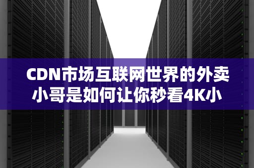 CDN市场互联网世界的外卖小哥是如何让你秒看4K小电影的？