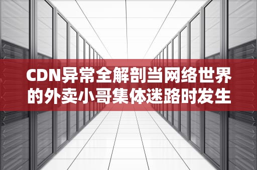 CDN异常全解剖当网络世界的外卖小哥集体迷路时发生了什么？