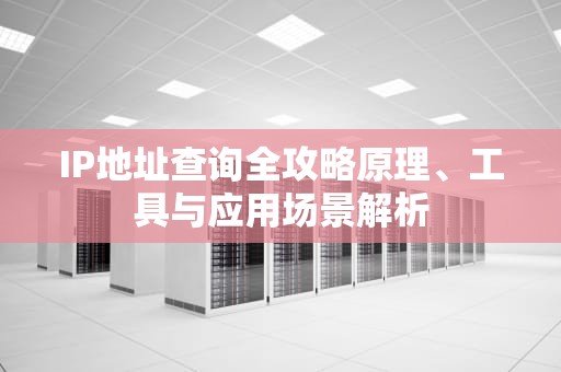IP地址查询全攻略原理、工具与应用场景解析