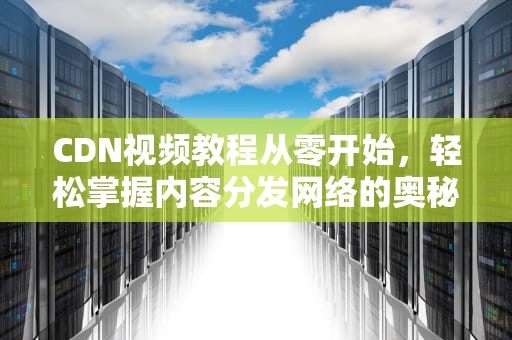 CDN视频教程从零开始，轻松掌握内容分发网络的奥秘！