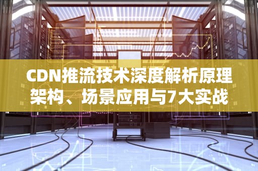 CDN推流技术深度解析原理架构、场景应用与7大实战优化策略