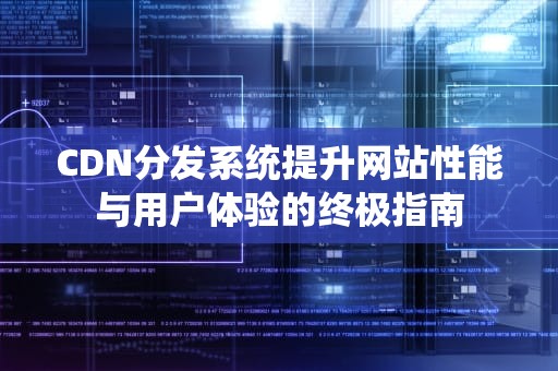 CDN分发系统提升网站性能与用户体验的终极指南