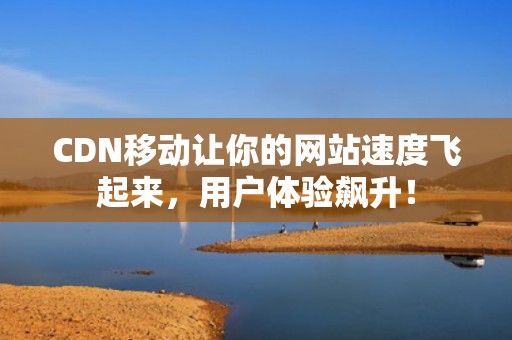 CDN移动让你的网站速度飞起来，用户体验飙升！