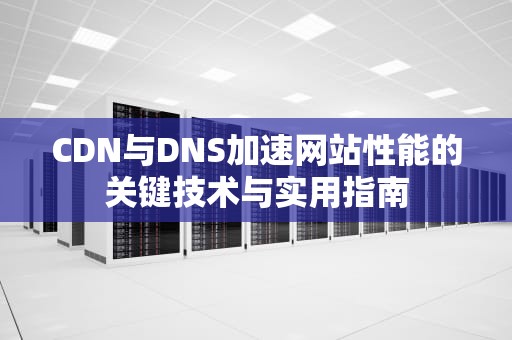 CDN与DNS加速网站性能的关键技术与实用指南