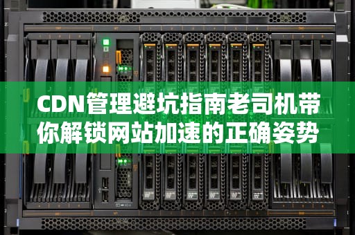 CDN管理避坑指南老司机带你解锁网站加速的正确姿势