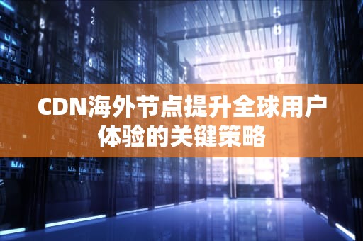 CDN海外节点提升全球用户体验的关键策略