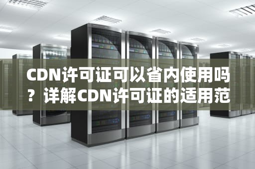 CDN许可证可以省内使用吗？详解CDN许可证的适用范围与申请流程