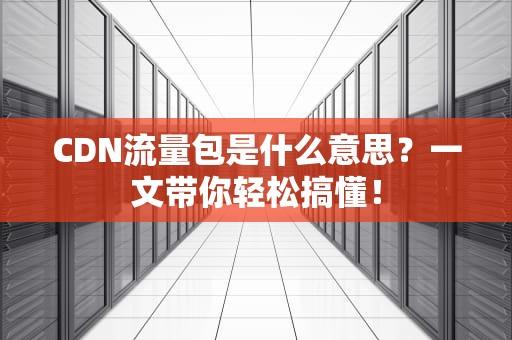 CDN流量包是什么意思？一文带你轻松搞懂！