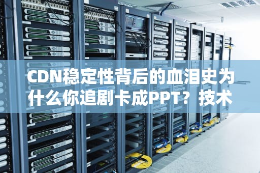 CDN稳定性背后的血泪史为什么你追剧卡成PPT？技术宅用外卖小哥给你讲明白！