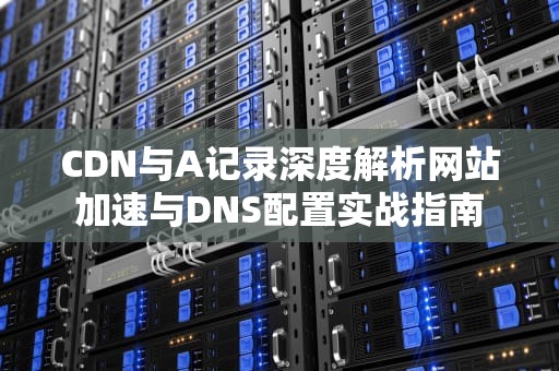 CDN与A记录深度解析网站加速与DNS配置实战指南