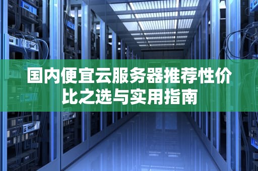 国内便宜云服务器推荐性价比之选与实用指南
