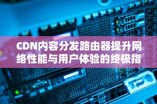 CDN内容分发路由器提升网络性能与用户体验的终极指南
