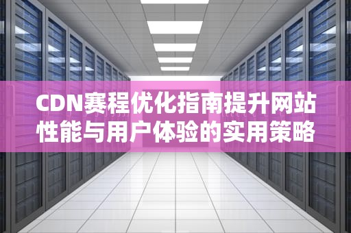 CDN赛程优化指南提升网站性能与用户体验的实用策略