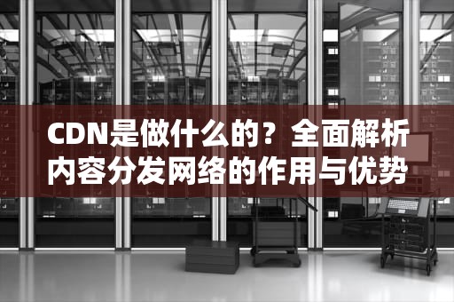 CDN是做什么的？全面解析内容分发网络的作用与优势