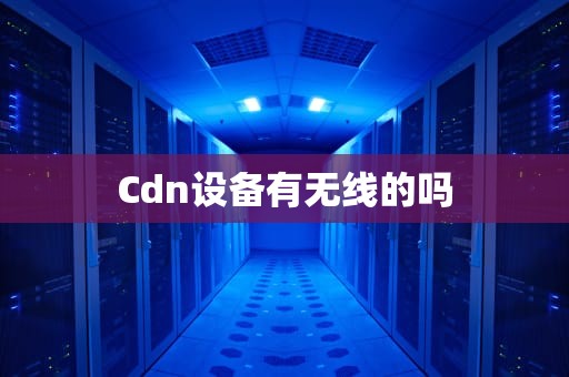 Cdn设备有无线的吗