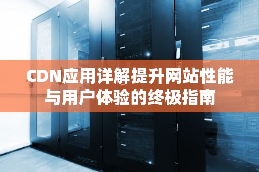 CDN应用详解提升网站性能与用户体验的终极指南