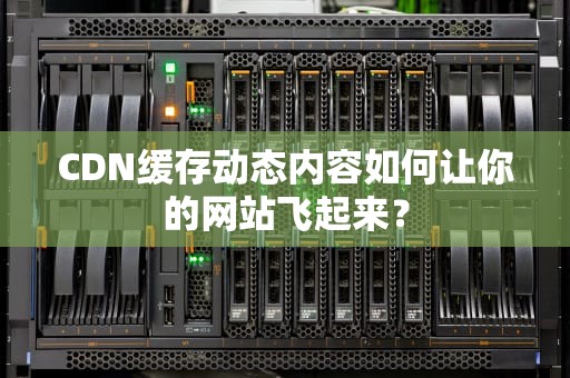 CDN缓存动态内容如何让你的网站飞起来？