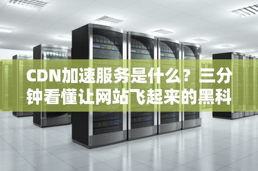 CDN加速服务是什么？三分钟看懂让网站飞起来的黑科技