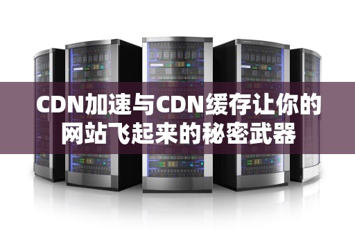 CDN加速与CDN缓存让你的网站飞起来的秘密武器