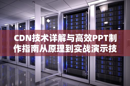 CDN技术详解与高效PPT制作指南从原理到实战演示技巧