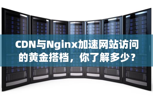 CDN与Nginx加速网站访问的黄金搭档，你了解多少？