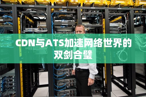 CDN与ATS加速网络世界的双剑合璧