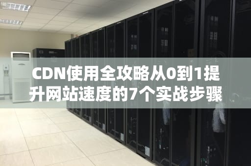 CDN使用全攻略从0到1提升网站速度的7个实战步骤