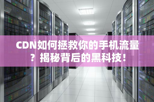 CDN如何拯救你的手机流量？揭秘背后的黑科技！