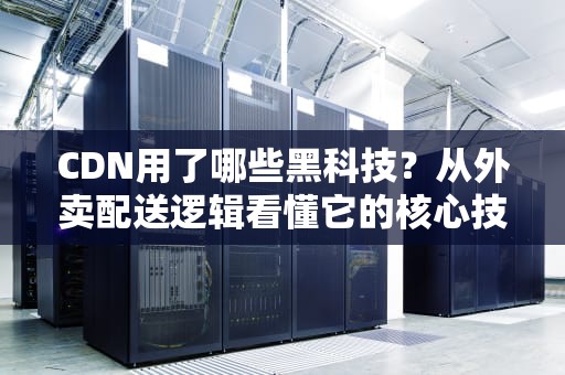 CDN用了哪些黑科技？从外卖配送逻辑看懂它的核心技术！