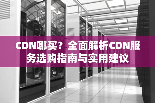 CDN哪买？全面解析CDN服务选购指南与实用建议