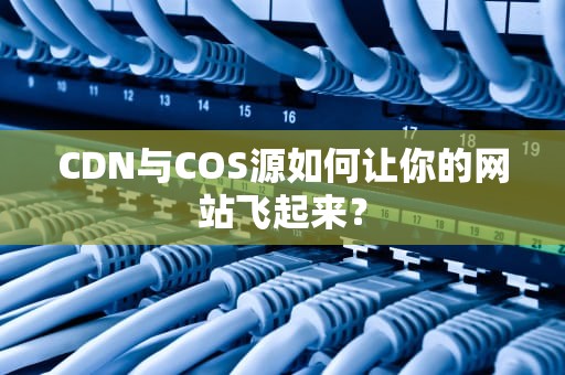 CDN与COS源如何让你的网站飞起来？