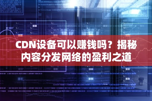 CDN设备可以赚钱吗？揭秘内容分发网络的盈利之道
