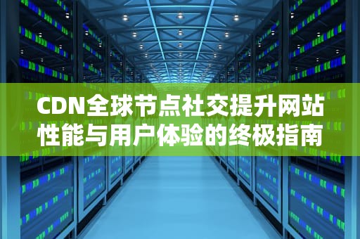 CDN全球节点社交提升网站性能与用户体验的终极指南