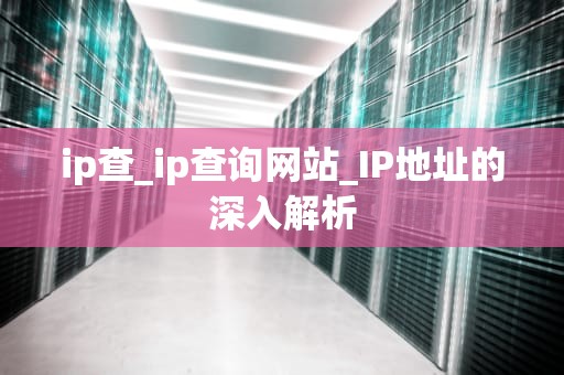 ip查_ip查询网站_IP地址的深入解析