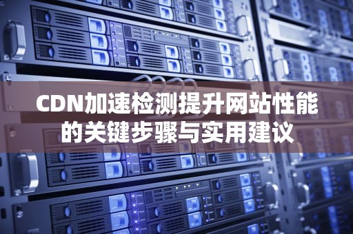 CDN加速检测提升网站性能的关键步骤与实用建议