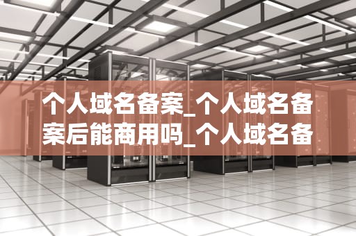个人域名备案_个人域名备案后能商用吗_个人域名备案全解析
