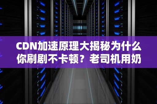 CDN加速原理大揭秘为什么你刷剧不卡顿？老司机用奶茶店给你讲明白！