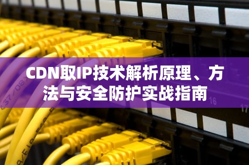 CDN取IP技术解析原理、方法与安全防护实战指南