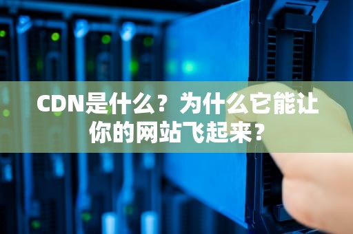 CDN是什么？为什么它能让你的网站飞起来？