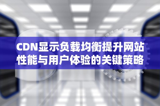 CDN显示负载均衡提升网站性能与用户体验的关键策略