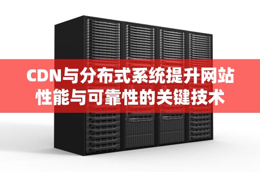 CDN与分布式系统提升网站性能与可靠性的关键技术